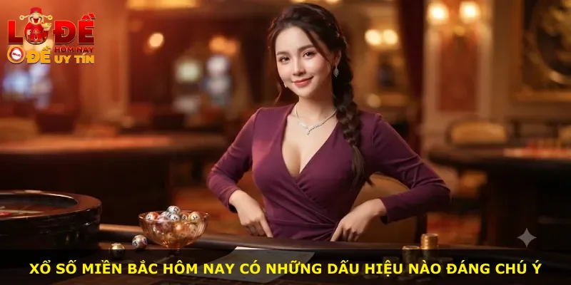 Xổ số miền Bắc hôm nay có những dấu hiệu nào đáng chú ý